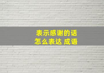 表示感谢的话怎么表达 成语